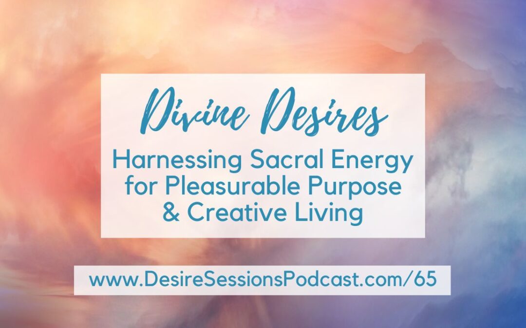 Divine Desires: Harnessing Sacral Energy for Pleasurable Purpose & Creative Living #65